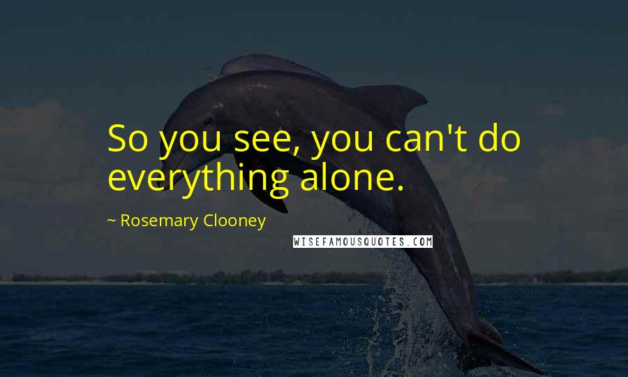 Rosemary Clooney Quotes: So you see, you can't do everything alone.