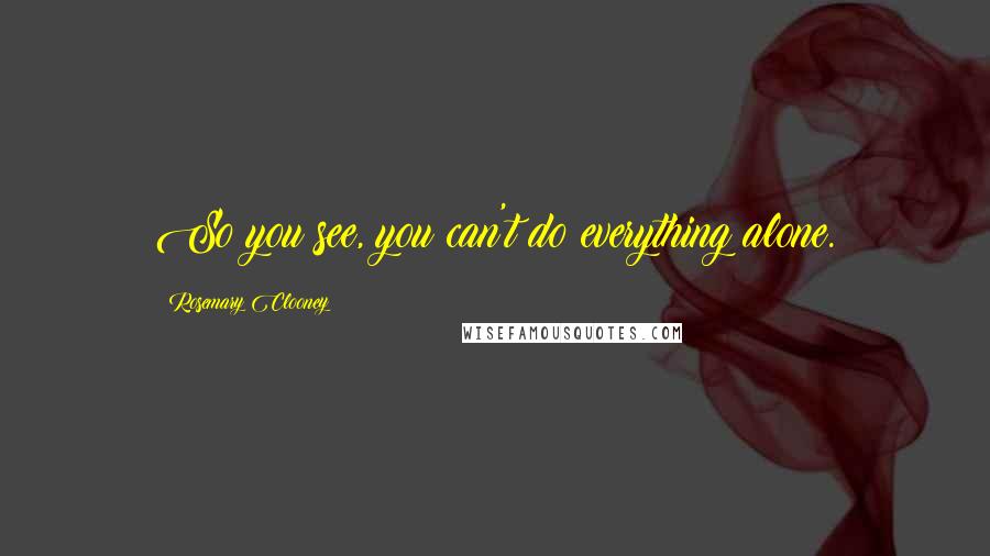 Rosemary Clooney Quotes: So you see, you can't do everything alone.