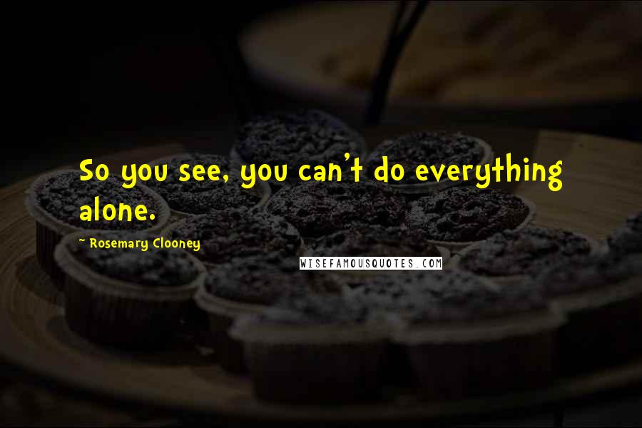 Rosemary Clooney Quotes: So you see, you can't do everything alone.