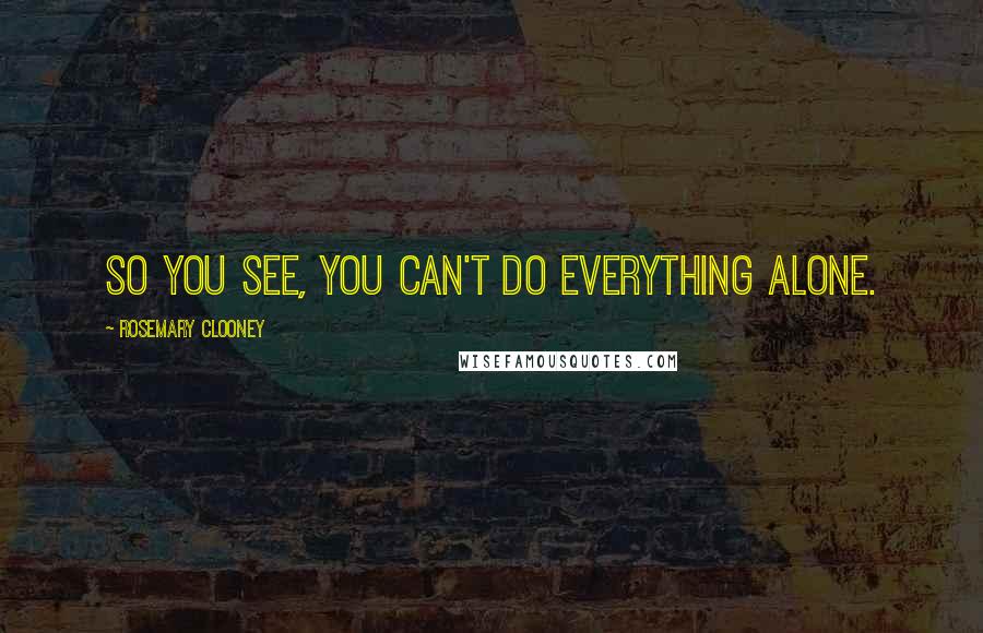 Rosemary Clooney Quotes: So you see, you can't do everything alone.