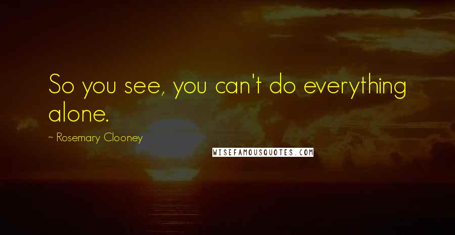 Rosemary Clooney Quotes: So you see, you can't do everything alone.