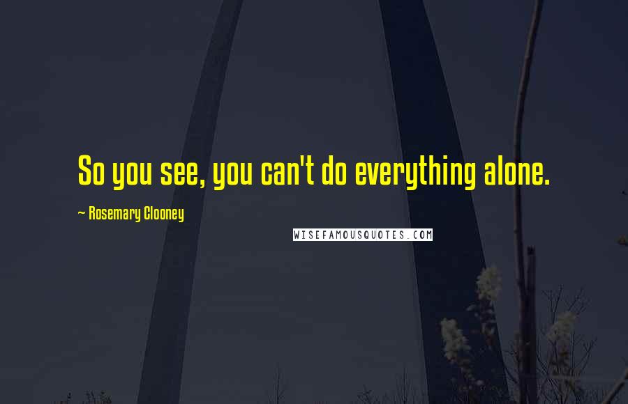 Rosemary Clooney Quotes: So you see, you can't do everything alone.