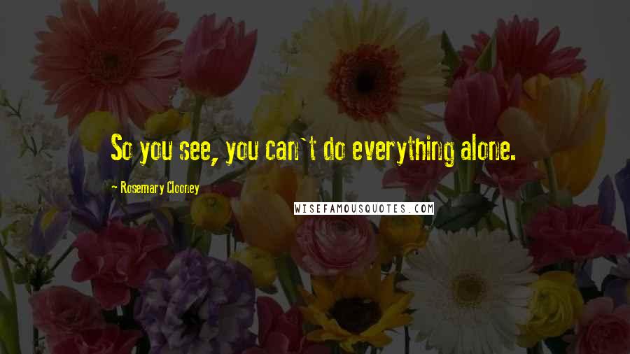 Rosemary Clooney Quotes: So you see, you can't do everything alone.