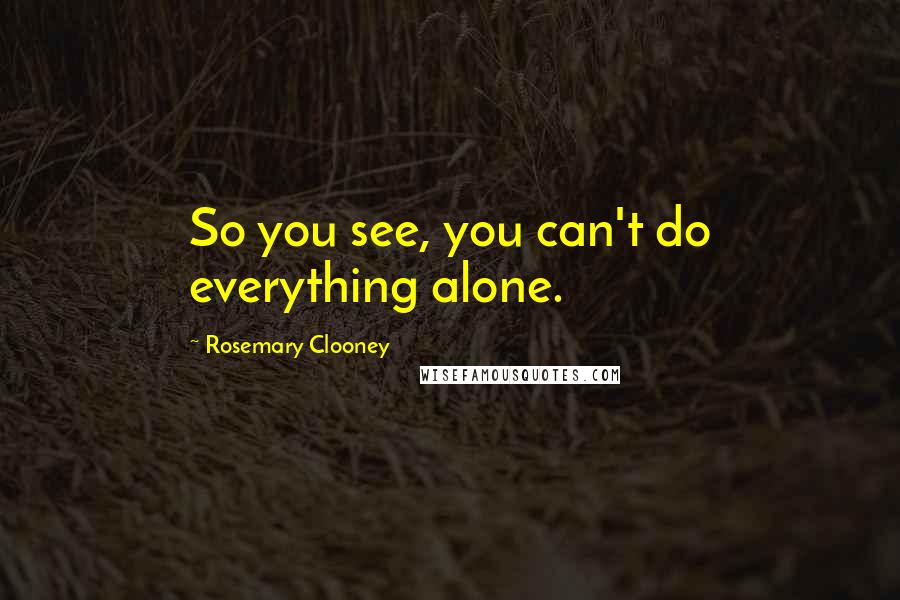 Rosemary Clooney Quotes: So you see, you can't do everything alone.