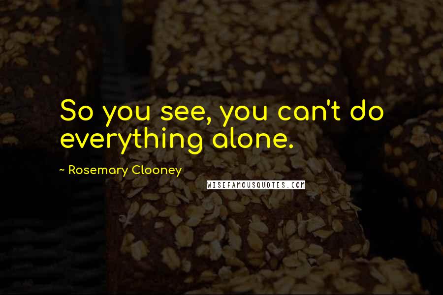 Rosemary Clooney Quotes: So you see, you can't do everything alone.