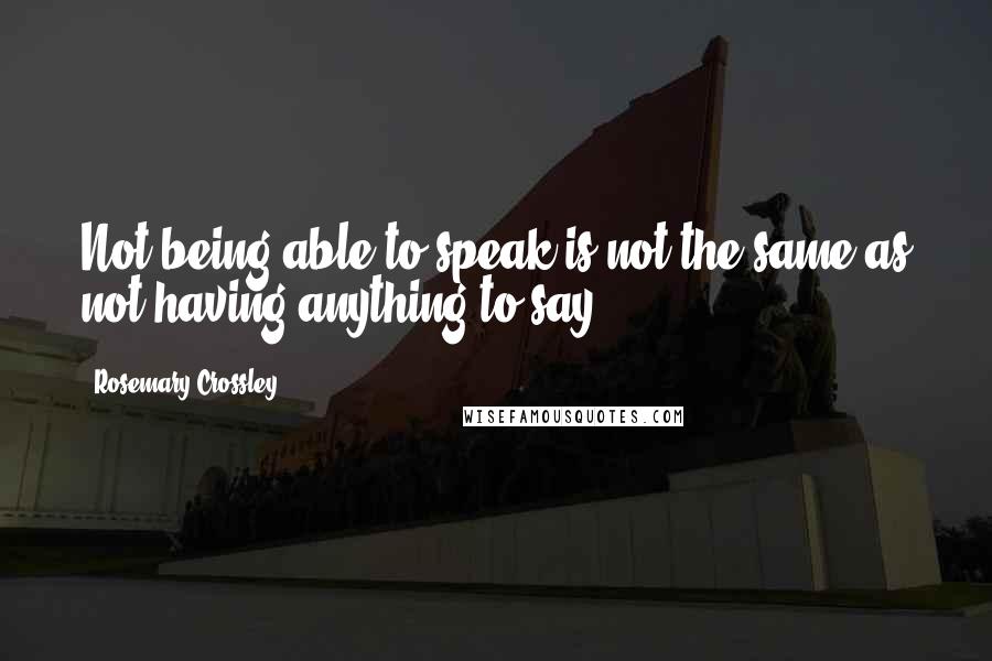 Rosemary Crossley Quotes: Not being able to speak is not the same as not having anything to say.