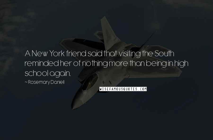 Rosemary Daniell Quotes: A New York friend said that visiting the South reminded her of nothing more than being in high school again.