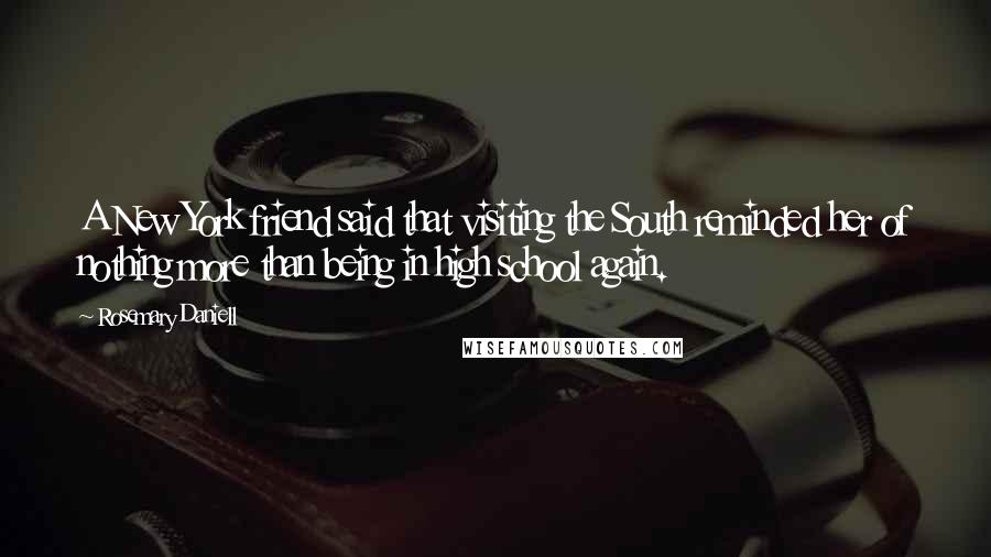 Rosemary Daniell Quotes: A New York friend said that visiting the South reminded her of nothing more than being in high school again.