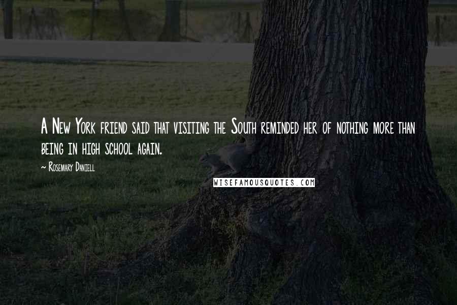 Rosemary Daniell Quotes: A New York friend said that visiting the South reminded her of nothing more than being in high school again.
