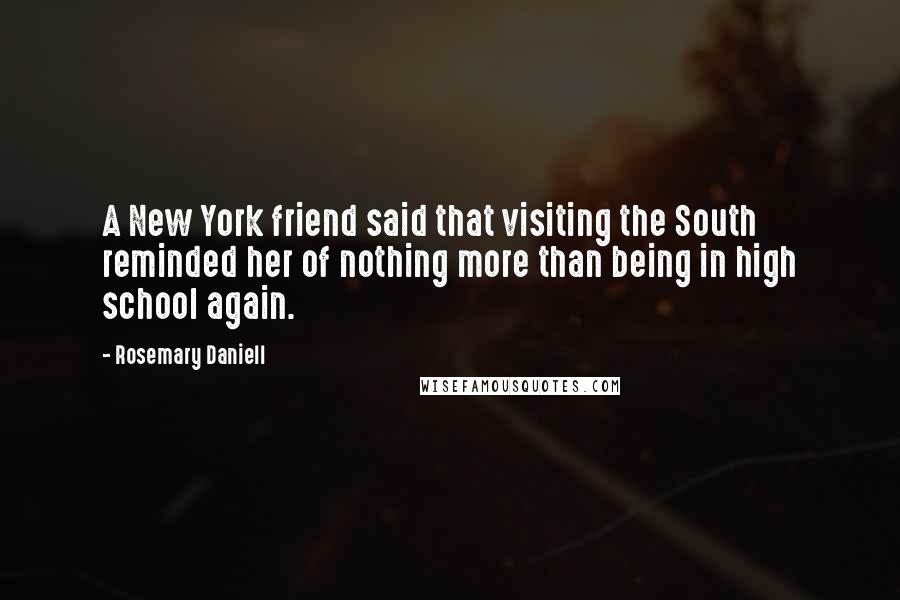 Rosemary Daniell Quotes: A New York friend said that visiting the South reminded her of nothing more than being in high school again.