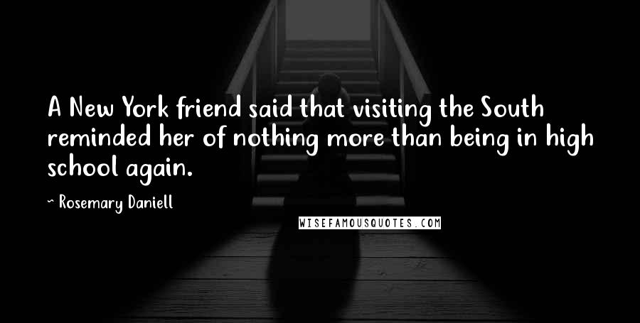 Rosemary Daniell Quotes: A New York friend said that visiting the South reminded her of nothing more than being in high school again.