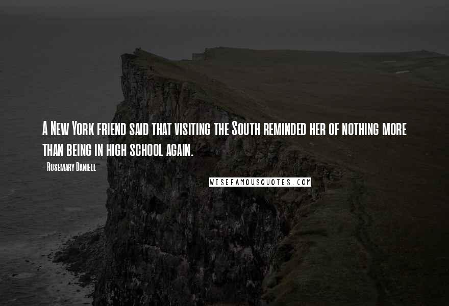 Rosemary Daniell Quotes: A New York friend said that visiting the South reminded her of nothing more than being in high school again.