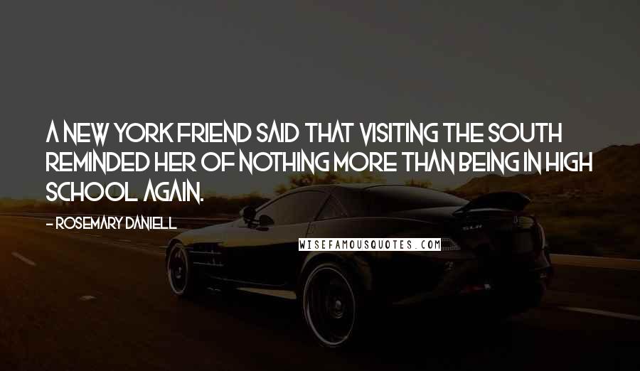 Rosemary Daniell Quotes: A New York friend said that visiting the South reminded her of nothing more than being in high school again.