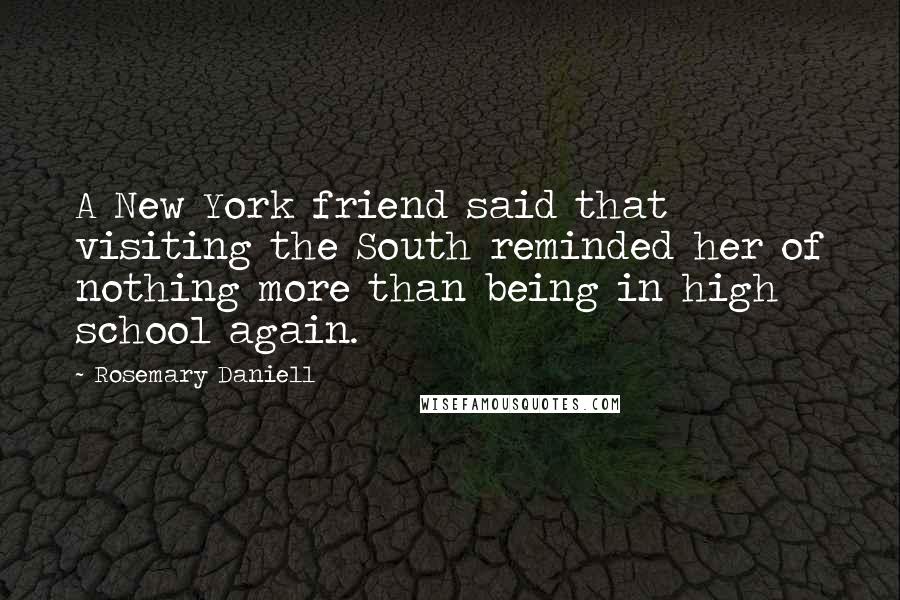 Rosemary Daniell Quotes: A New York friend said that visiting the South reminded her of nothing more than being in high school again.
