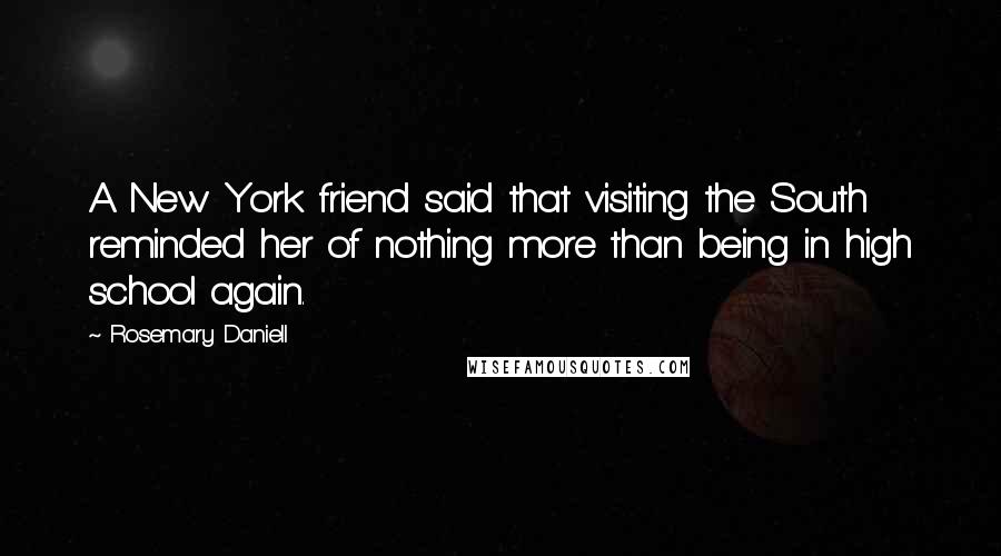 Rosemary Daniell Quotes: A New York friend said that visiting the South reminded her of nothing more than being in high school again.