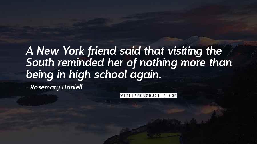 Rosemary Daniell Quotes: A New York friend said that visiting the South reminded her of nothing more than being in high school again.