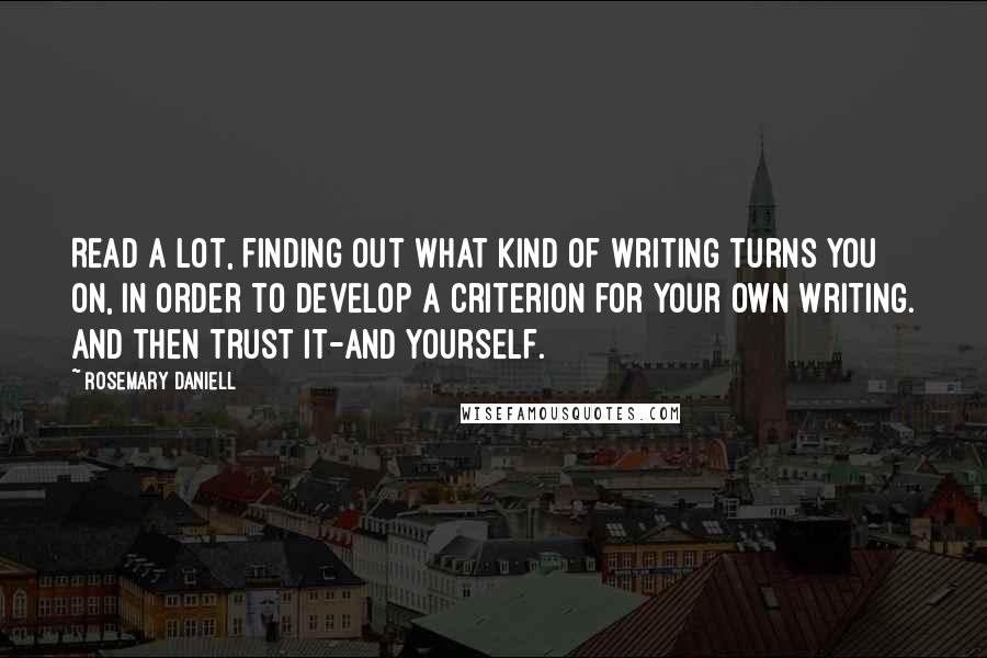 Rosemary Daniell Quotes: Read a lot, finding out what kind of writing turns you on, in order to develop a criterion for your own writing. And then trust it-and yourself.