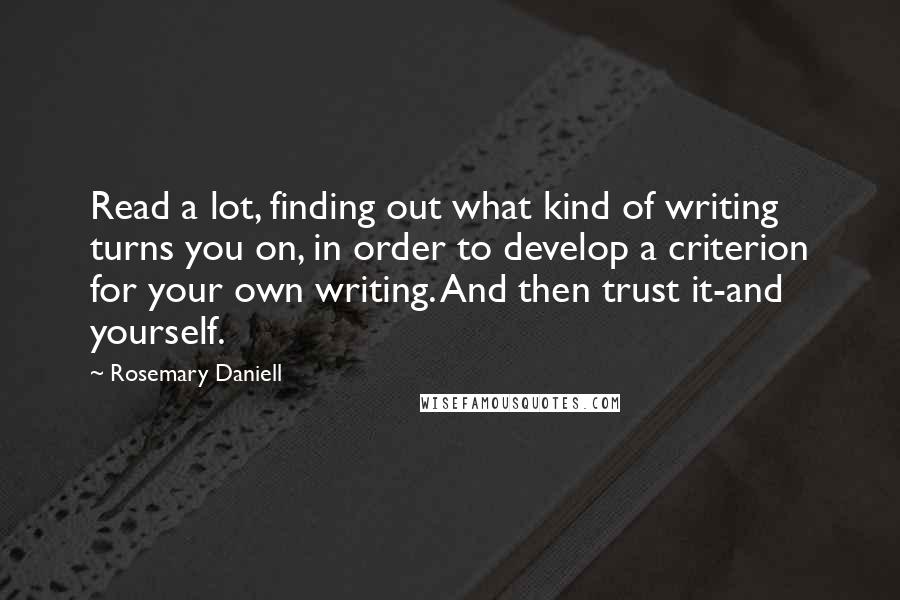 Rosemary Daniell Quotes: Read a lot, finding out what kind of writing turns you on, in order to develop a criterion for your own writing. And then trust it-and yourself.