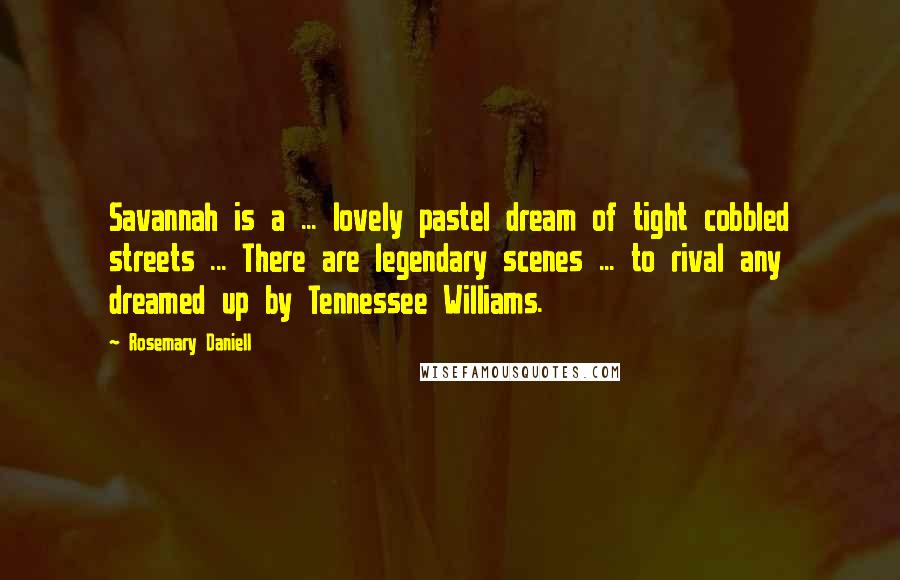 Rosemary Daniell Quotes: Savannah is a ... lovely pastel dream of tight cobbled streets ... There are legendary scenes ... to rival any dreamed up by Tennessee Williams.