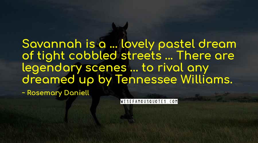 Rosemary Daniell Quotes: Savannah is a ... lovely pastel dream of tight cobbled streets ... There are legendary scenes ... to rival any dreamed up by Tennessee Williams.