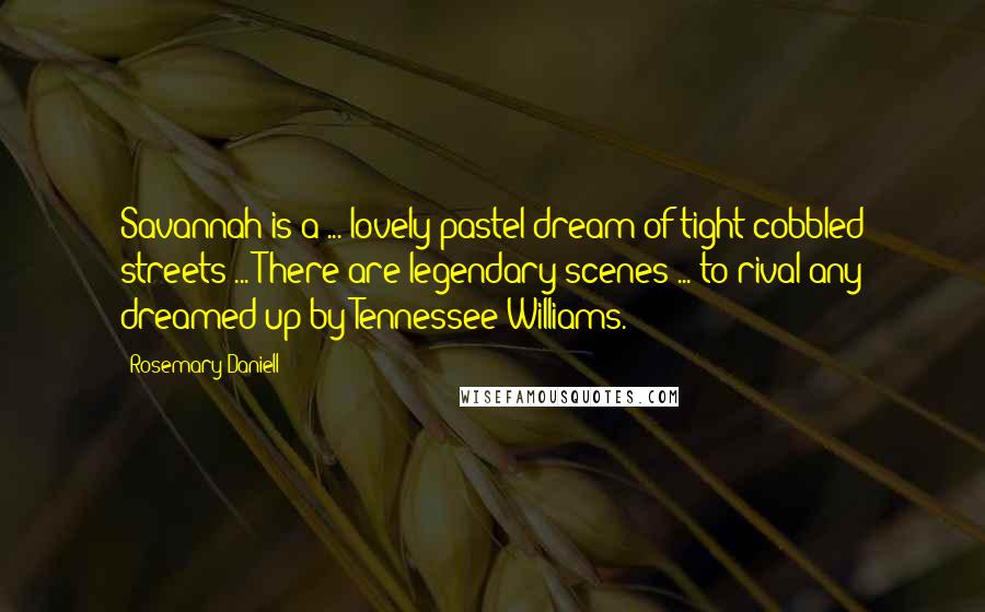 Rosemary Daniell Quotes: Savannah is a ... lovely pastel dream of tight cobbled streets ... There are legendary scenes ... to rival any dreamed up by Tennessee Williams.