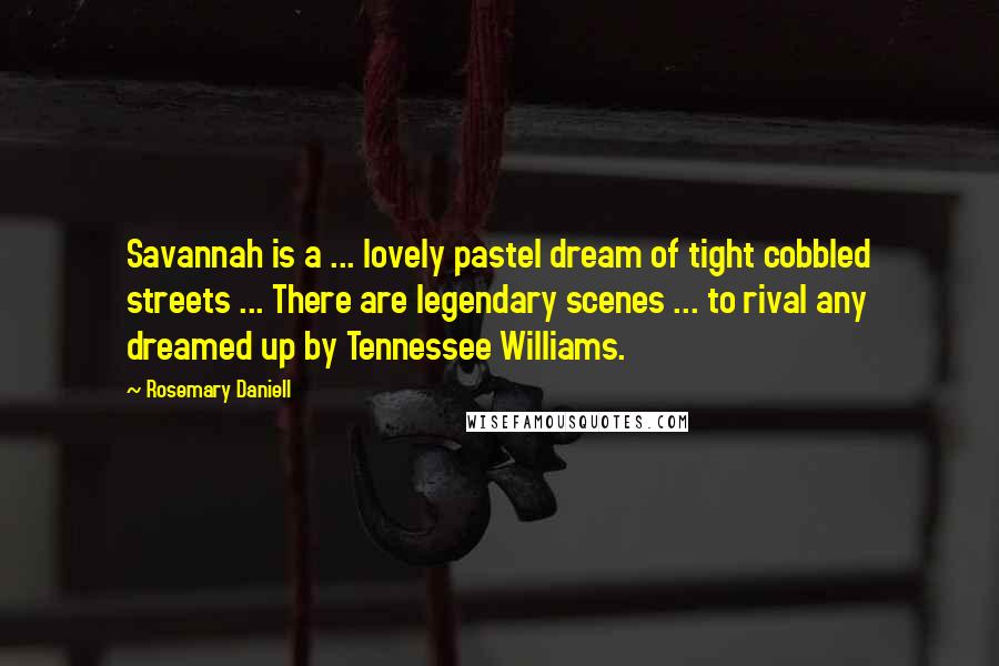 Rosemary Daniell Quotes: Savannah is a ... lovely pastel dream of tight cobbled streets ... There are legendary scenes ... to rival any dreamed up by Tennessee Williams.