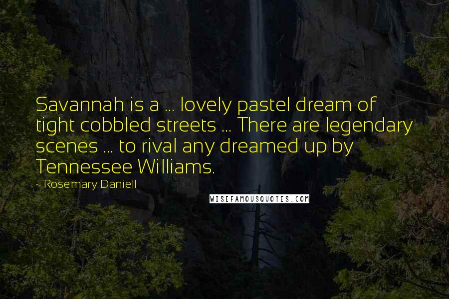 Rosemary Daniell Quotes: Savannah is a ... lovely pastel dream of tight cobbled streets ... There are legendary scenes ... to rival any dreamed up by Tennessee Williams.