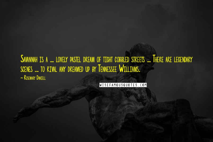 Rosemary Daniell Quotes: Savannah is a ... lovely pastel dream of tight cobbled streets ... There are legendary scenes ... to rival any dreamed up by Tennessee Williams.