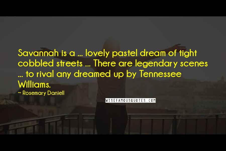 Rosemary Daniell Quotes: Savannah is a ... lovely pastel dream of tight cobbled streets ... There are legendary scenes ... to rival any dreamed up by Tennessee Williams.