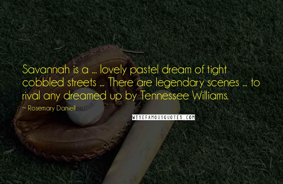 Rosemary Daniell Quotes: Savannah is a ... lovely pastel dream of tight cobbled streets ... There are legendary scenes ... to rival any dreamed up by Tennessee Williams.