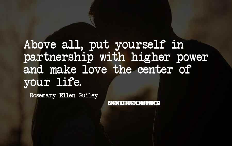 Rosemary Ellen Guiley Quotes: Above all, put yourself in partnership with higher power and make love the center of your life.