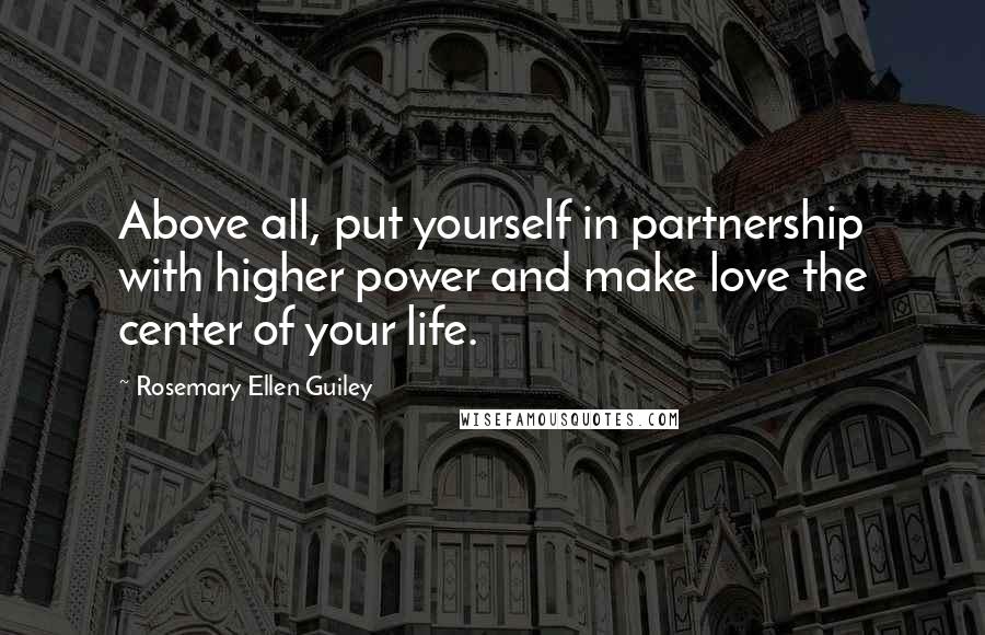 Rosemary Ellen Guiley Quotes: Above all, put yourself in partnership with higher power and make love the center of your life.