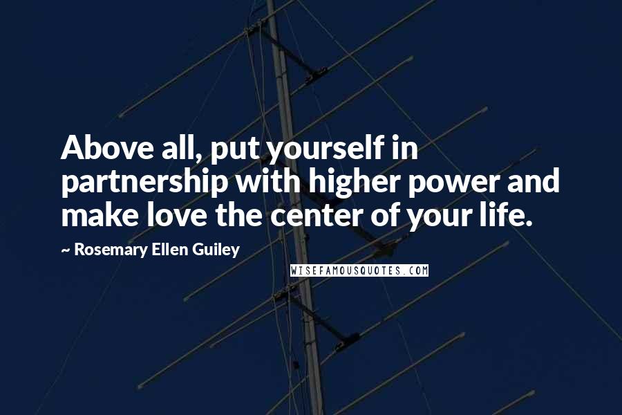 Rosemary Ellen Guiley Quotes: Above all, put yourself in partnership with higher power and make love the center of your life.