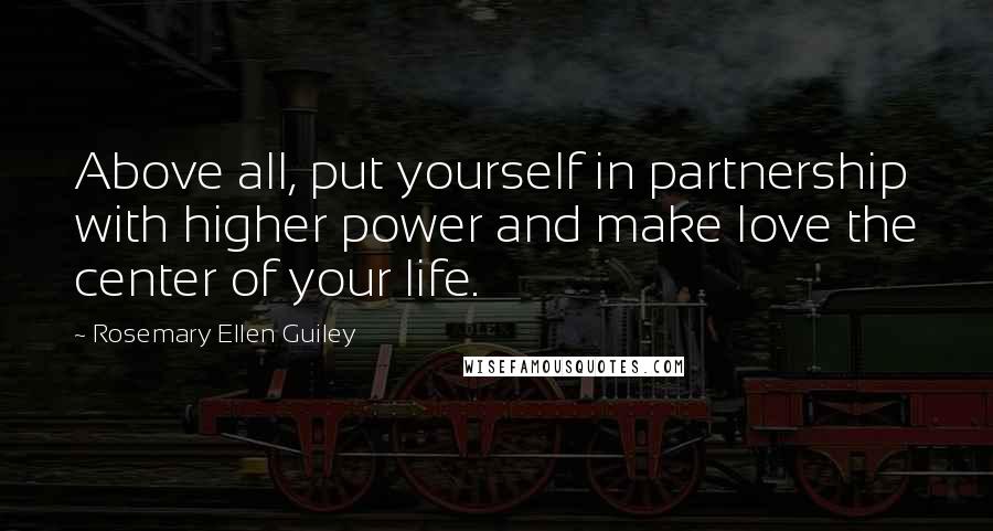 Rosemary Ellen Guiley Quotes: Above all, put yourself in partnership with higher power and make love the center of your life.