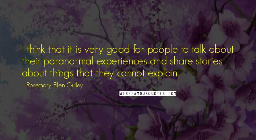 Rosemary Ellen Guiley Quotes: I think that it is very good for people to talk about their paranormal experiences and share stories about things that they cannot explain.