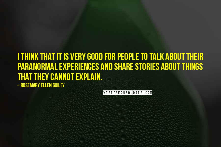 Rosemary Ellen Guiley Quotes: I think that it is very good for people to talk about their paranormal experiences and share stories about things that they cannot explain.