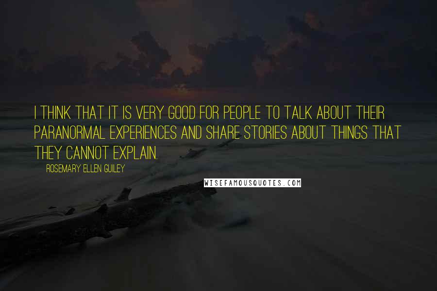 Rosemary Ellen Guiley Quotes: I think that it is very good for people to talk about their paranormal experiences and share stories about things that they cannot explain.