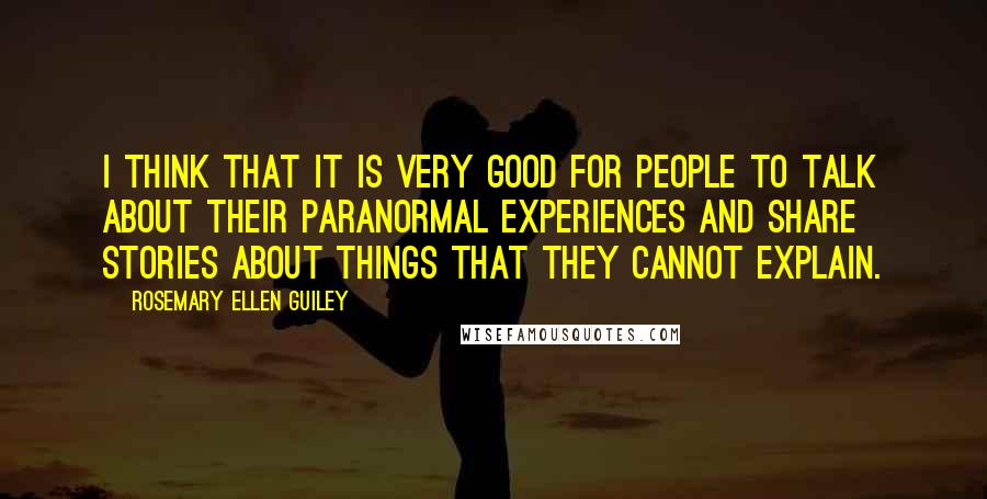 Rosemary Ellen Guiley Quotes: I think that it is very good for people to talk about their paranormal experiences and share stories about things that they cannot explain.