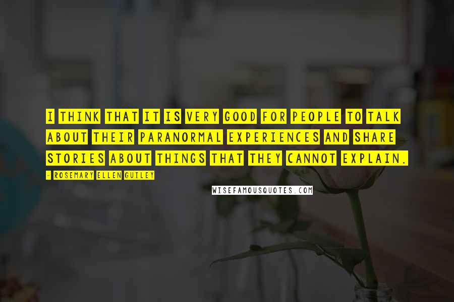Rosemary Ellen Guiley Quotes: I think that it is very good for people to talk about their paranormal experiences and share stories about things that they cannot explain.