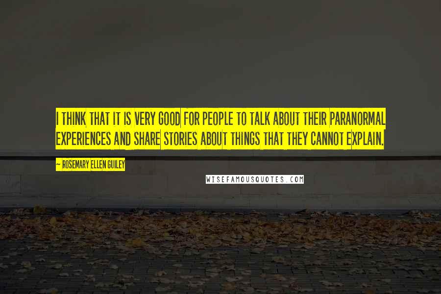 Rosemary Ellen Guiley Quotes: I think that it is very good for people to talk about their paranormal experiences and share stories about things that they cannot explain.
