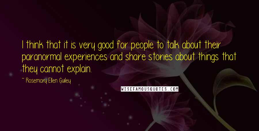 Rosemary Ellen Guiley Quotes: I think that it is very good for people to talk about their paranormal experiences and share stories about things that they cannot explain.