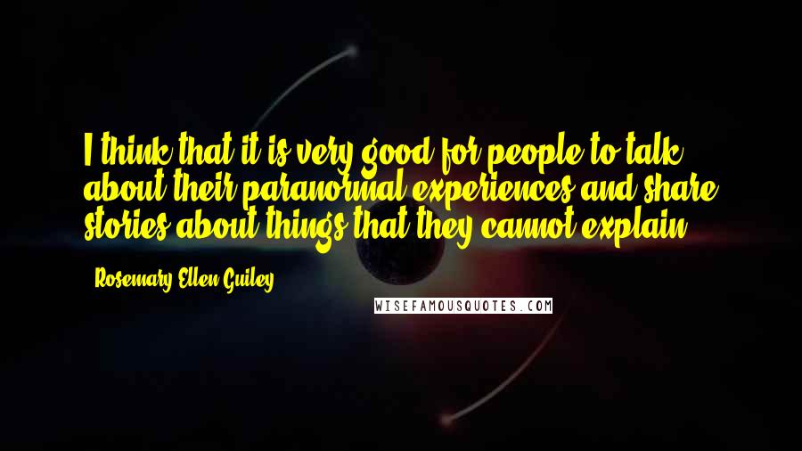 Rosemary Ellen Guiley Quotes: I think that it is very good for people to talk about their paranormal experiences and share stories about things that they cannot explain.