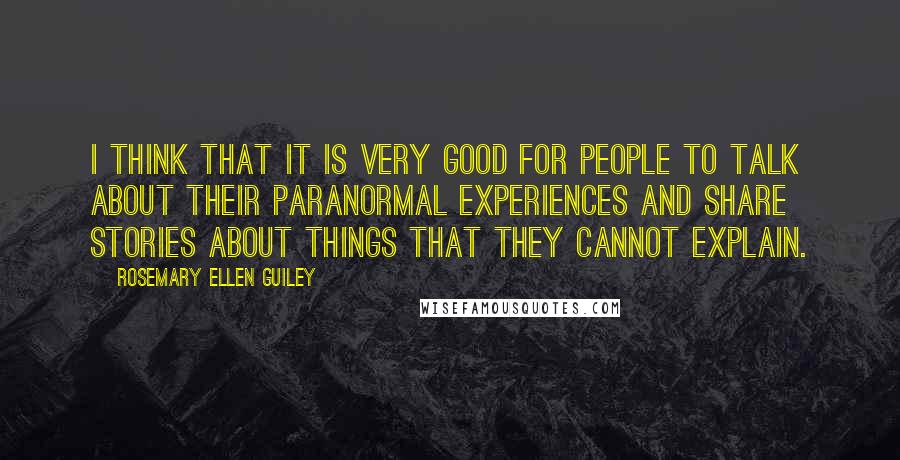 Rosemary Ellen Guiley Quotes: I think that it is very good for people to talk about their paranormal experiences and share stories about things that they cannot explain.