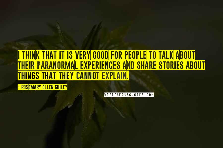Rosemary Ellen Guiley Quotes: I think that it is very good for people to talk about their paranormal experiences and share stories about things that they cannot explain.
