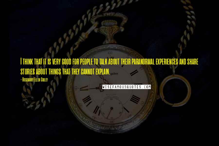 Rosemary Ellen Guiley Quotes: I think that it is very good for people to talk about their paranormal experiences and share stories about things that they cannot explain.