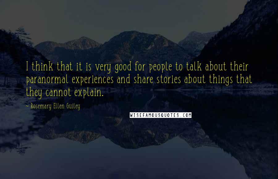 Rosemary Ellen Guiley Quotes: I think that it is very good for people to talk about their paranormal experiences and share stories about things that they cannot explain.