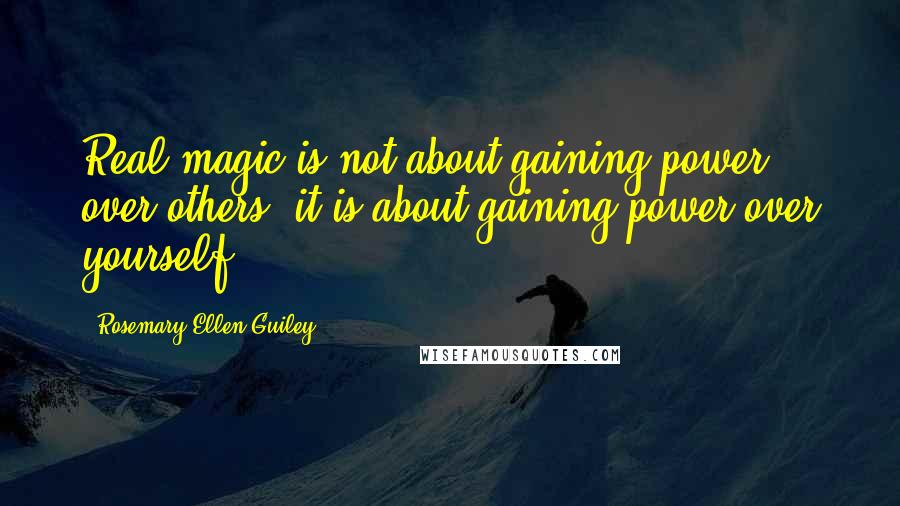 Rosemary Ellen Guiley Quotes: Real magic is not about gaining power over others: it is about gaining power over yourself.