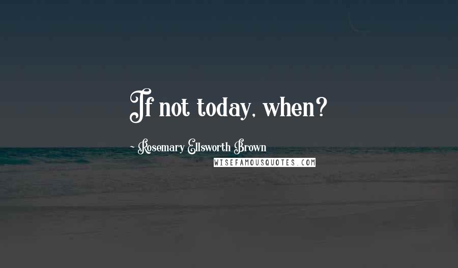 Rosemary Ellsworth Brown Quotes: If not today, when?