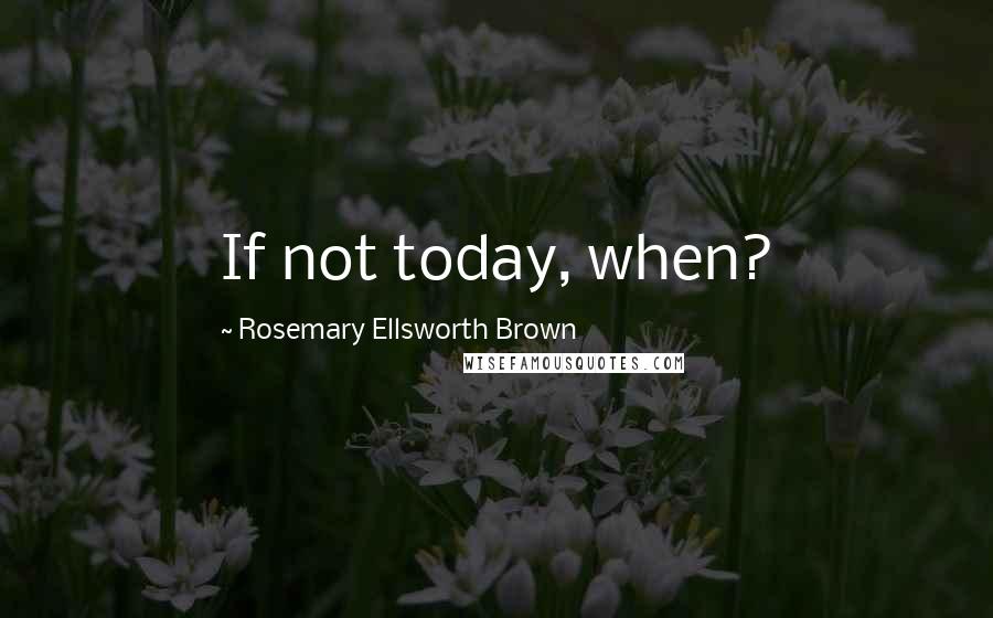 Rosemary Ellsworth Brown Quotes: If not today, when?