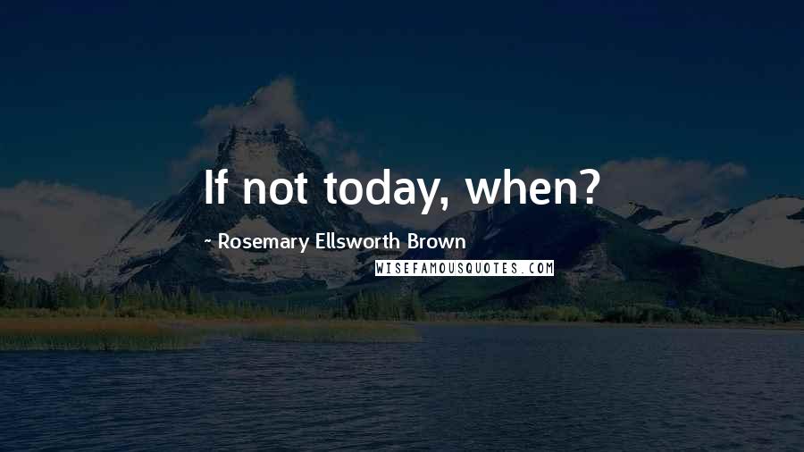 Rosemary Ellsworth Brown Quotes: If not today, when?